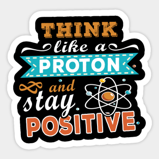 THINK LIKE A PROTON AND STAY POSITIVE Sticker
